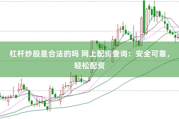 杠杆炒股是合法的吗 网上配资查询：安全可靠，轻松配资