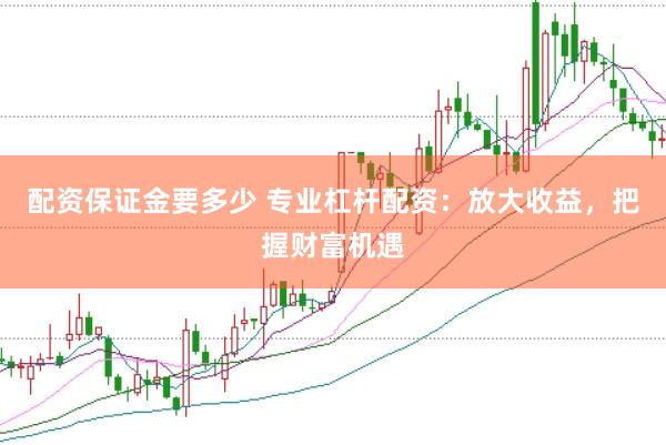 配资保证金要多少 专业杠杆配资：放大收益，把握财富机遇