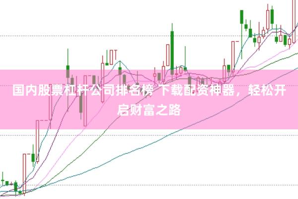 国内股票杠杆公司排名榜 下载配资神器，轻松开启财富之路