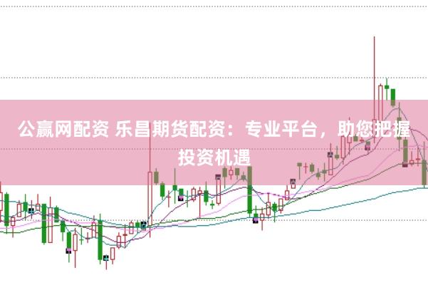 公赢网配资 乐昌期货配资：专业平台，助您把握投资机遇