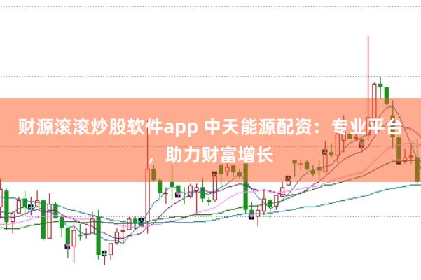 财源滚滚炒股软件app 中天能源配资：专业平台，助力财富增长