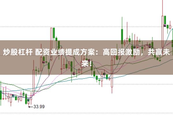 炒股杠杆 配资业绩提成方案：高回报激励，共赢未来！