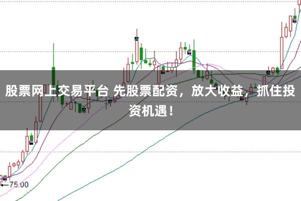 股票网上交易平台 先股票配资，放大收益，抓住投资机遇！