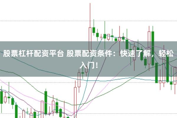 股票杠杆配资平台 股票配资条件：快速了解，轻松入门！