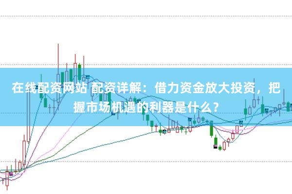 在线配资网站 配资详解：借力资金放大投资，把握市场机遇的利器是什么？