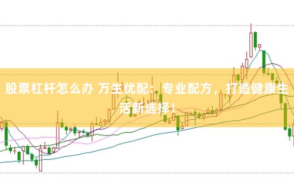 股票杠杆怎么办 万生优配：专业配方，打造健康生活新选择！
