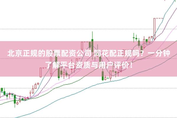 北京正规的股票配资公司 同花配正规吗？一分钟了解平台资质与用户评价！