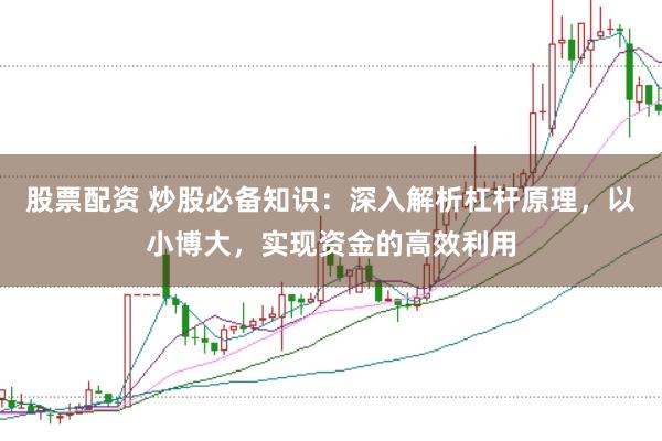 股票配资 炒股必备知识：深入解析杠杆原理，以小博大，实现资金的高效利用