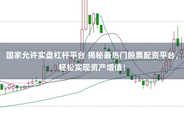 国家允许实盘杠杆平台 揭秘最热门股票配资平台，轻松实现资产增值！