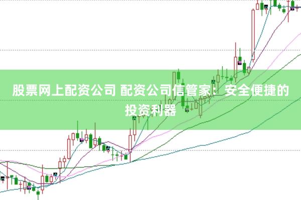 股票网上配资公司 配资公司信管家：安全便捷的投资利器