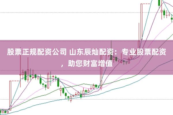 股票正规配资公司 山东辰灿配资：专业股票配资，助您财富增值