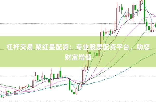 杠杆交易 聚红星配资：专业股票配资平台，助您财富增值