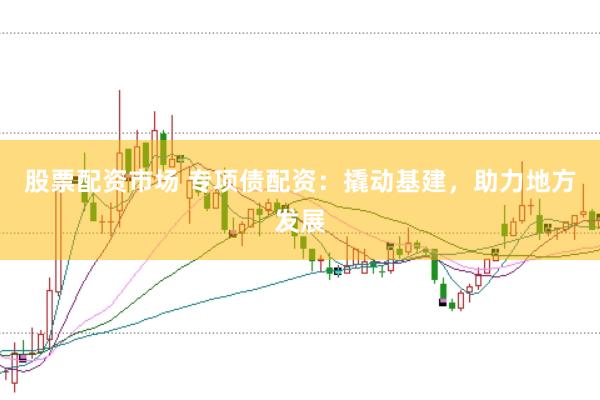 股票配资市场 专项债配资：撬动基建，助力地方发展