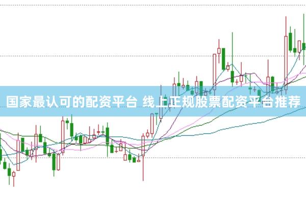 国家最认可的配资平台 线上正规股票配资平台推荐
