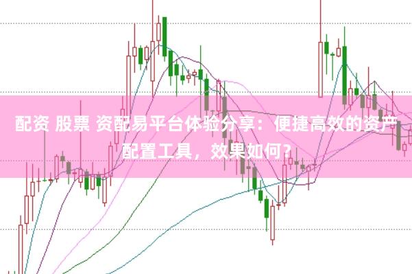 配资 股票 资配易平台体验分享：便捷高效的资产配置工具，效果如何？
