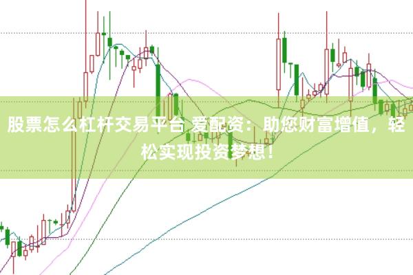 股票怎么杠杆交易平台 爱配资：助您财富增值，轻松实现投资梦想！