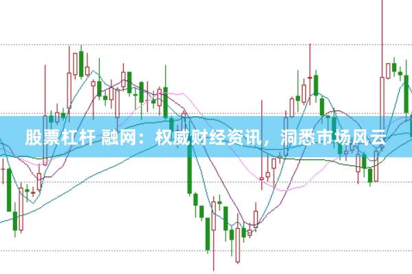 股票杠杆 融网：权威财经资讯，洞悉市场风云