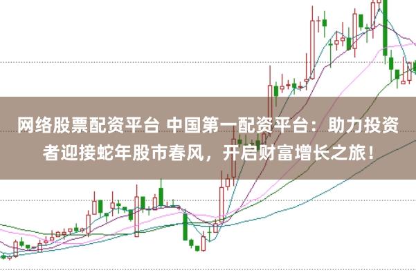 网络股票配资平台 中国第一配资平台：助力投资者迎接蛇年股市春风，开启财富增长之旅！