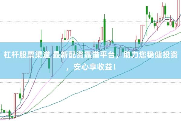 杠杆股票渠道 最新配资靠谱平台，助力您稳健投资，安心享收益！