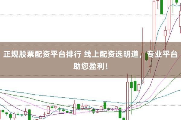 正规股票配资平台排行 线上配资选明道，专业平台助您盈利！