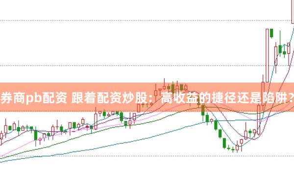 券商pb配资 跟着配资炒股：高收益的捷径还是陷阱？