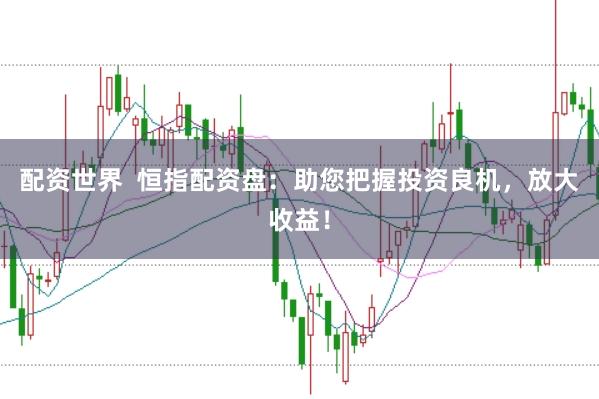 配资世界  恒指配资盘：助您把握投资良机，放大收益！