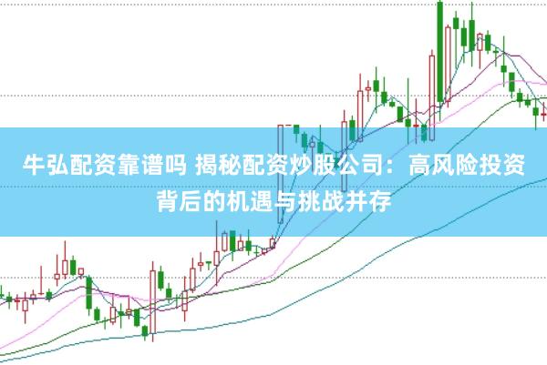 牛弘配资靠谱吗 揭秘配资炒股公司：高风险投资背后的机遇与挑战并存