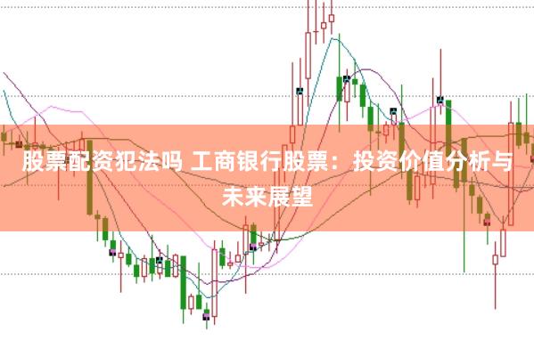 股票配资犯法吗 工商银行股票：投资价值分析与未来展望