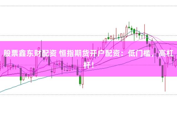 股票鑫东财配资 恒指期货开户配资：低门槛，高杠杆！