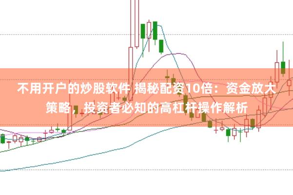 不用开户的炒股软件 揭秘配资10倍：资金放大策略，投资者必知的高杠杆操作解析