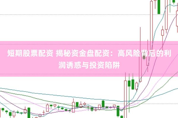 短期股票配资 揭秘资金盘配资：高风险背后的利润诱惑与投资陷阱