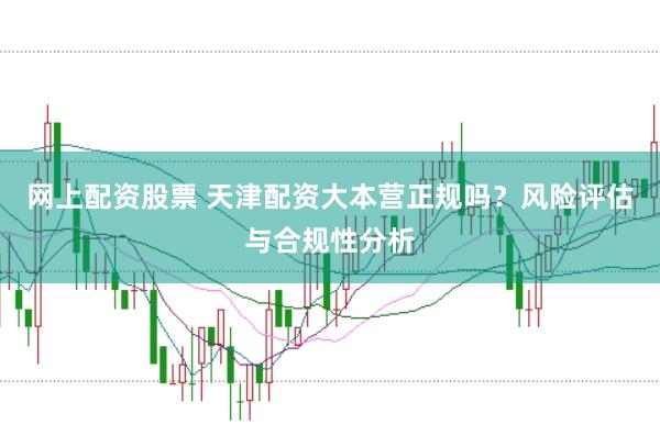 网上配资股票 天津配资大本营正规吗？风险评估与合规性分析