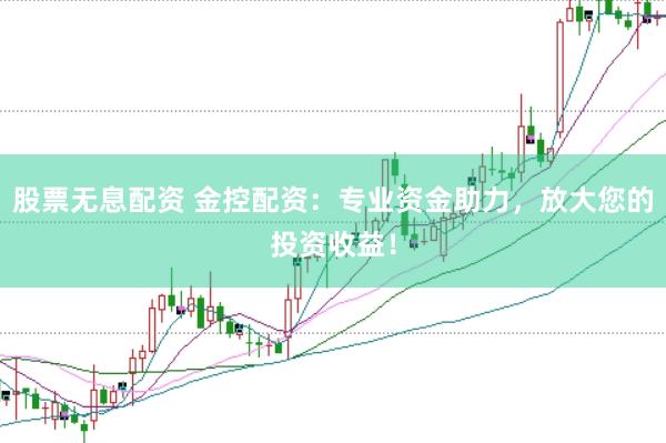 股票无息配资 金控配资：专业资金助力，放大您的投资收益！