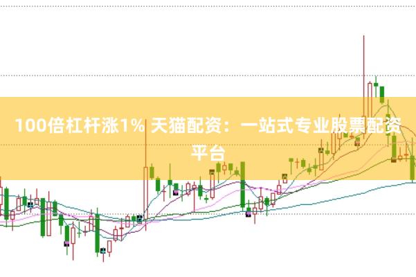 100倍杠杆涨1% 天猫配资：一站式专业股票配资平台