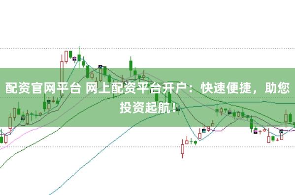 配资官网平台 网上配资平台开户：快速便捷，助您投资起航！