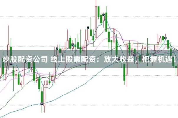 炒股配资公司 线上股票配资：放大收益，把握机遇！