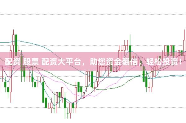 配资 股票 配资大平台，助您资金翻倍，轻松投资！