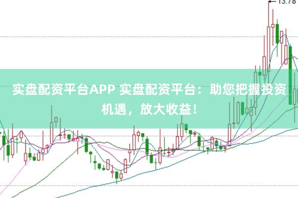 实盘配资平台APP 实盘配资平台：助您把握投资机遇，放大收益！