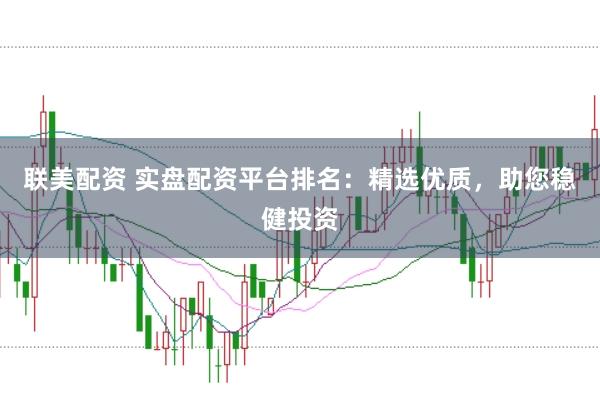 联美配资 实盘配资平台排名：精选优质，助您稳健投资