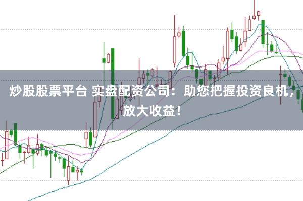 炒股股票平台 实盘配资公司：助您把握投资良机，放大收益！