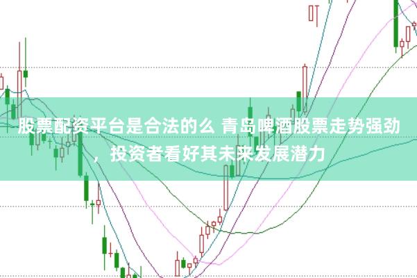 股票配资平台是合法的么 青岛啤酒股票走势强劲，投资者看好其未来发展潜力