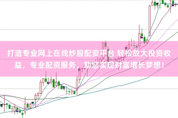 打造专业网上在线炒股配资平台 轻松放大投资收益，专业配资服务，助您实现财富增长梦想！