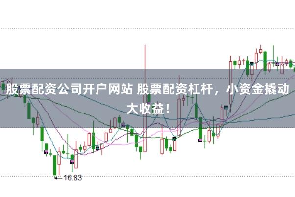 股票配资公司开户网站 股票配资杠杆，小资金撬动大收益！