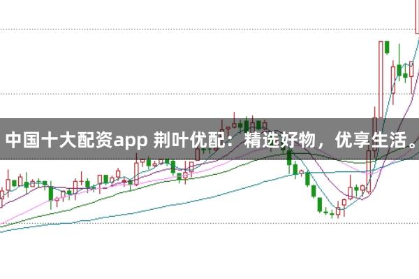 中国十大配资app 荆叶优配：精选好物，优享生活。