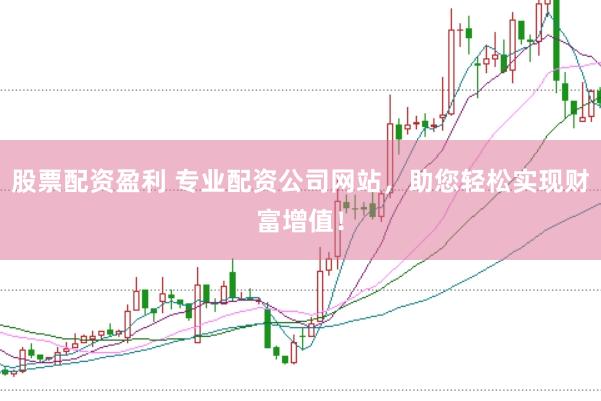 股票配资盈利 专业配资公司网站，助您轻松实现财富增值！