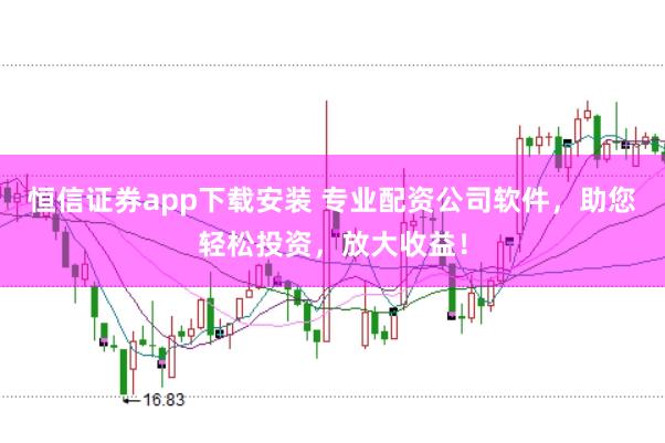 恒信证券app下载安装 专业配资公司软件，助您轻松投资，放大收益！
