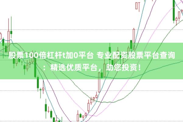 股票100倍杠杆t加0平台 专业配资股票平台查询：精选优质平台，助您投资！