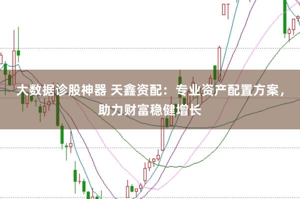 大数据诊股神器 天鑫资配：专业资产配置方案，助力财富稳健增长