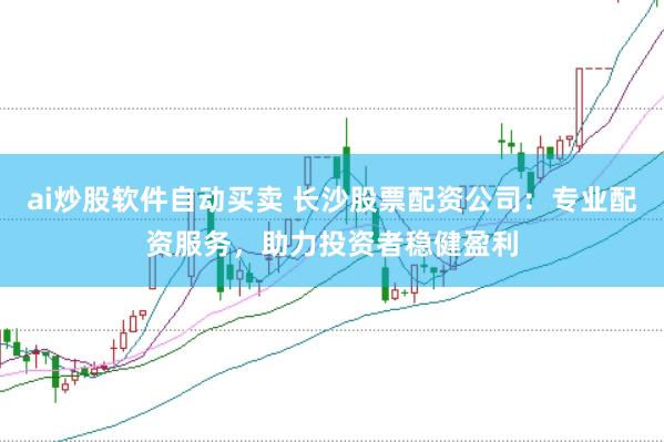 ai炒股软件自动买卖 长沙股票配资公司：专业配资服务，助力投资者稳健盈利