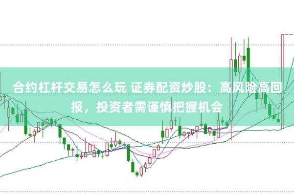 合约杠杆交易怎么玩 证券配资炒股：高风险高回报，投资者需谨慎把握机会